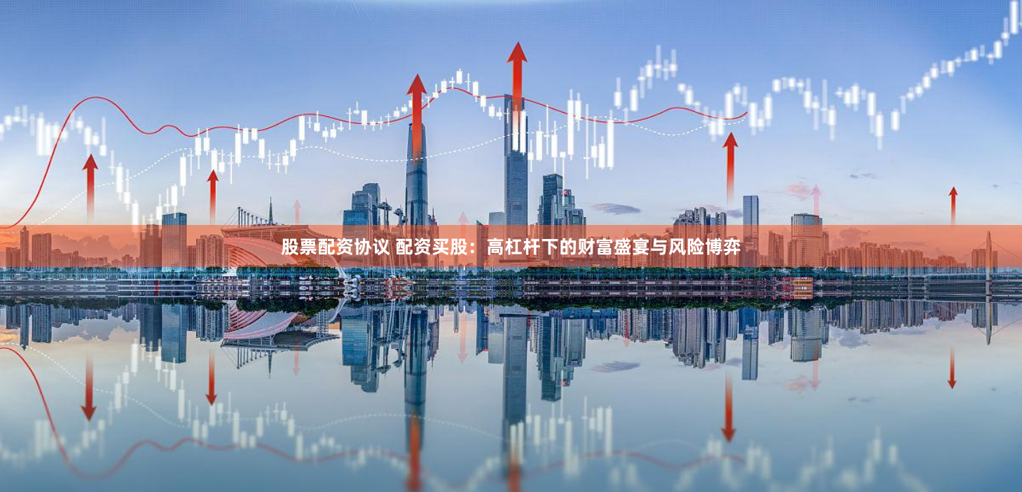 股票配資協(xié)議 配資買股：高杠桿下的財(cái)富盛宴與風(fēng)險(xiǎn)博弈