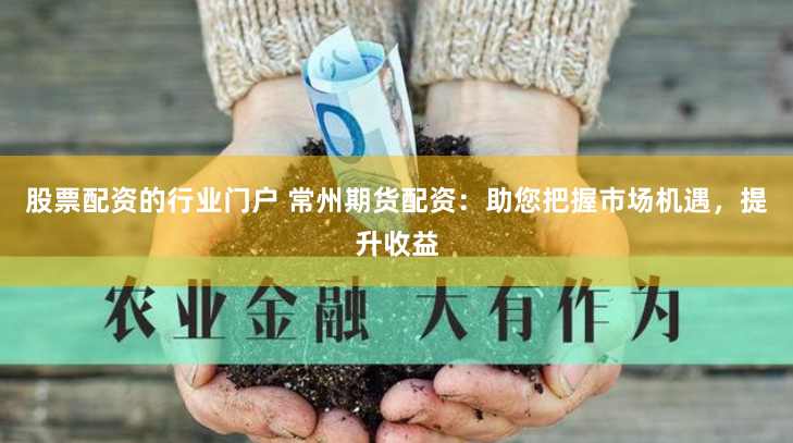 股票配資的行業(yè)門戶 常州期貨配資：助您把握市場機(jī)遇，提升收益