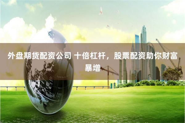 外盤期貨配資公司 十倍杠桿，股票配資助你財(cái)富暴增