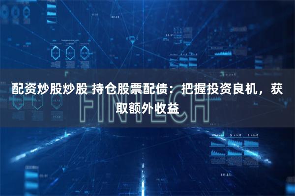 配資炒股炒股 持倉股票配債：把握投資良機(jī)，獲取額外收益