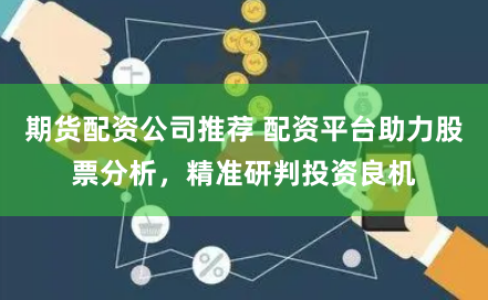 期貨配資公司推薦 配資平臺助力股票分析，精準(zhǔn)研判投資良機(jī)