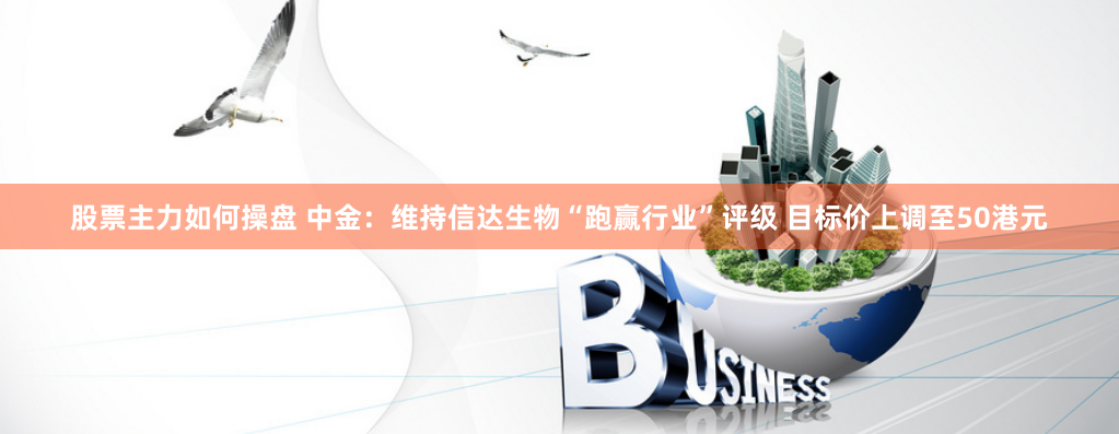 股票主力如何操盤 中金：維持信達(dá)生物“跑贏行業(yè)”評級 目標(biāo)價上調(diào)至50港元