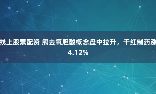 線上股票配資 熊去氧膽酸概念盤中拉升，千紅制藥漲4.12%