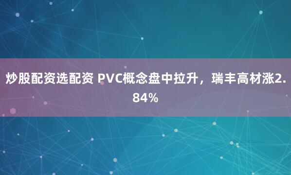 炒股配資選配資 PVC概念盤中拉升，瑞豐高材漲2.84%