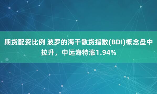 期貨配資比例 波羅的海干散貨指數(shù)(BDI)概念盤中拉升，中遠(yuǎn)海特漲1.94%