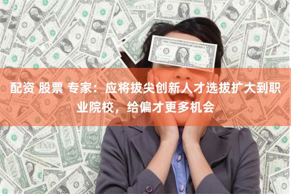 配資 股票 專家：應(yīng)將拔尖創(chuàng)新人才選拔擴(kuò)大到職業(yè)院校，給偏才更多機(jī)會