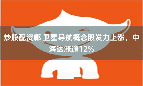 炒股配資哪 衛(wèi)星導(dǎo)航概念股發(fā)力上漲，中海達(dá)漲逾12%