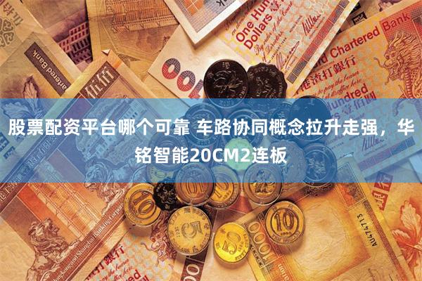 股票配資平臺哪個可靠 車路協(xié)同概念拉升走強(qiáng)，華銘智能20CM2連板