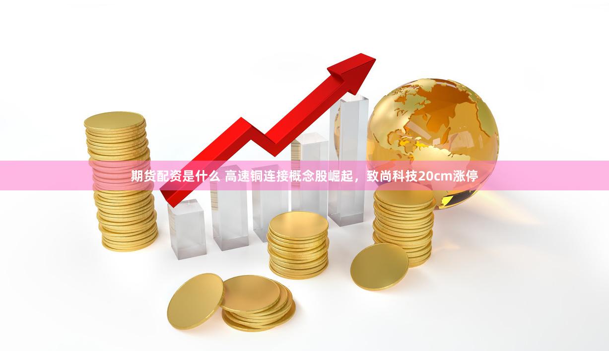 期貨配資是什么 高速銅連接概念股崛起，致尚科技20cm漲停