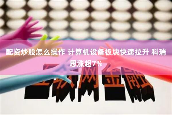 配資炒股怎么操作 計(jì)算機(jī)設(shè)備板塊快速拉升 科瑞思漲超7%