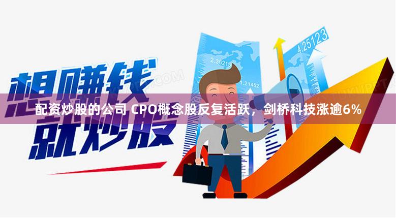配資炒股的公司 CPO概念股反復(fù)活躍，劍橋科技漲逾6%